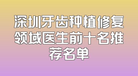 深圳牙齿种植修复领域医生前十名推荐名单