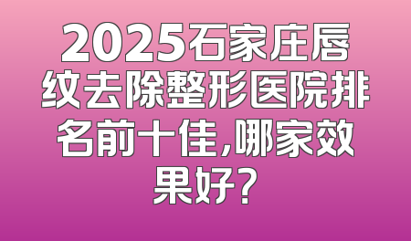 2025石家庄唇纹去除整形医院排名前十佳，哪家效果好？