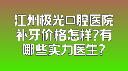 江州极光口腔医院补牙价格怎样？有哪些实力医生？