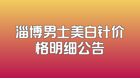 淄博男士美白针价格明细公告