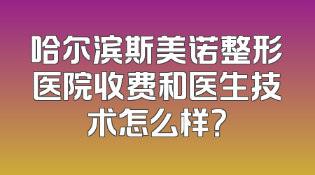 哈尔滨斯美诺整形医院收费和医生技术怎么样？