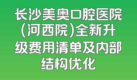 长沙美奥口腔医院（河西院）全新升级费用清单及内部结构优化