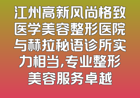 江州高新风尚格致医学美容整形医院与赫拉秘语诊所实力相当，专业整形美容服务卓越