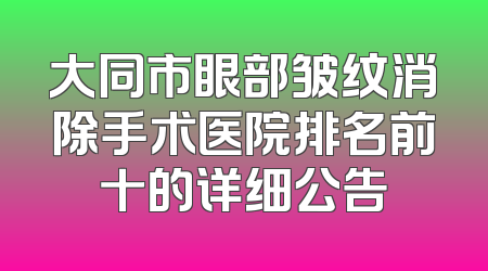 大同市眼部皱纹消除手术医院排名前十的详细公告