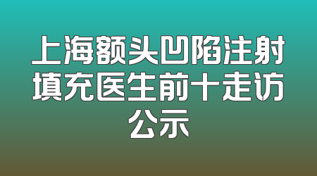 上海额头凹陷注射填充医生前十走访公示