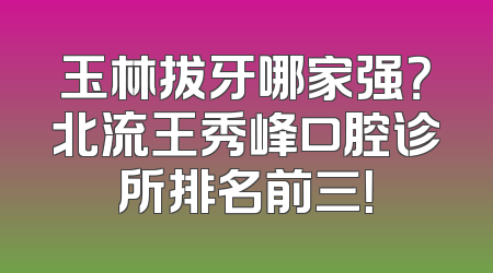 玉林拔牙哪家强？北流王秀峰口腔诊所排名前三！