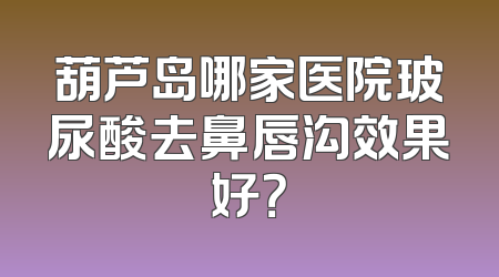 葫芦岛哪家医院玻尿酸去鼻唇沟效果好？