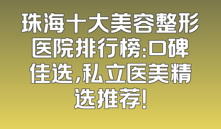 珠海十大美容整形医院排行榜：口碑佳选，私立医美精选推荐！