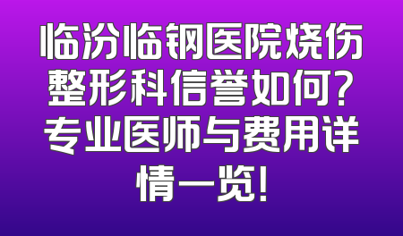 临汾临钢医院烧伤整形科信誉如何？专业医师与费用详情一览！