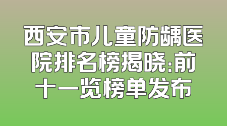 西安市儿童防龋医院排名榜揭晓：前十一览榜单发布