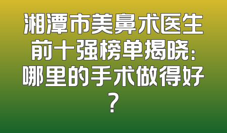 湘潭市美鼻术医生前十强榜单揭晓：哪里的手术做得好？