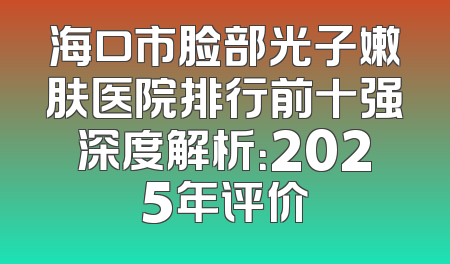 海口市脸部光子嫩肤医院排行前十强深度解析：2025年评价