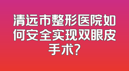 清远市整形医院如何安全实现双眼皮手术？