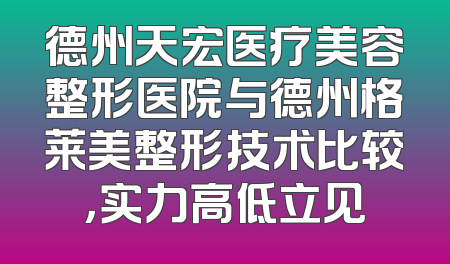 德州天宏医疗美容整形医院与德州格莱美整形技术比较，实力高低立见