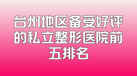台州地区备受好评的私立整形医院前五排名