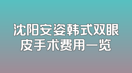 沈阳安姿韩式双眼皮手术费用一览