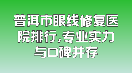 普洱市眼线修复医院排行，专业实力与口碑并存