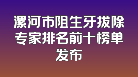 漯河市阻生牙拔除专家排名前十榜单发布