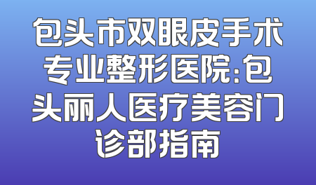 包头市双眼皮手术专业整形医院：包头丽人医疗美容门诊部指南