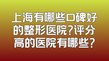 上海有哪些口碑好的整形医院？评分高的医院有哪些？