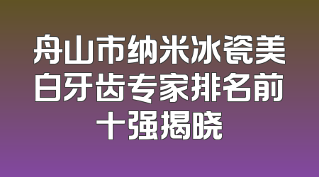 舟山市纳米冰瓷美白牙齿专家排名前十强揭晓