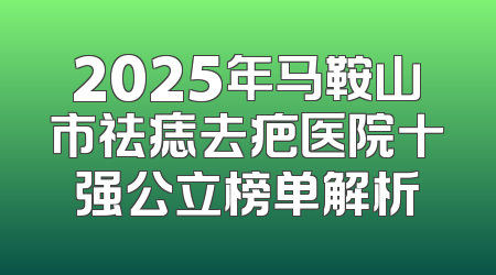 2025年马鞍山市祛痣去疤医院十强公立榜单解析