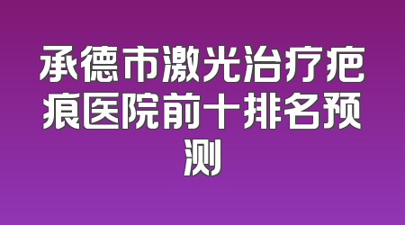 承德市激光治疗疤痕医院前十排名预测