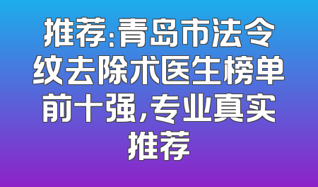 推荐：青岛市法令纹去除术医生榜单前十强，专业真实推荐
