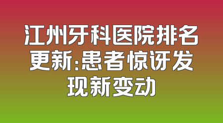 江州牙科医院排名更新：患者惊讶发现新变动