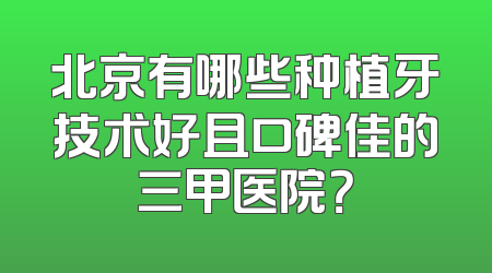 北京有哪些种植牙技术好且口碑佳的三甲医院？