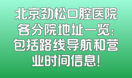 北京劲松口腔医院各分院地址一览：包括路线导航和营业时间信息！