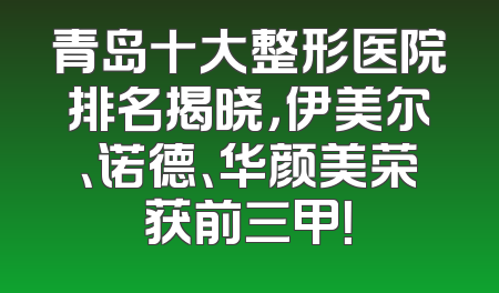 青岛十大整形医院排名揭晓，伊美尔、诺德、华颜美荣获前三甲！