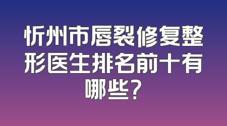 忻州市唇裂修复整形医生排名前十有哪些？