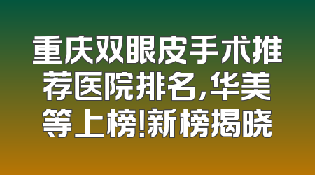 重庆双眼皮手术推荐医院排名，华美等上榜！新榜揭晓