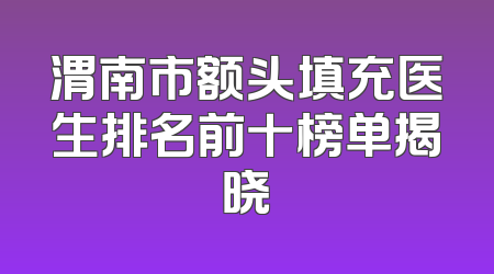 渭南市额头填充医生排名前十榜单揭晓