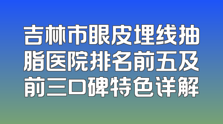 吉林市眼皮埋线抽脂医院排名前五及前三口碑特色详解
