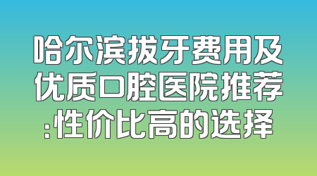 哈尔滨拔牙费用及优质口腔医院推荐：性价比高的选择