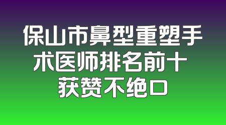 保山市鼻型重塑手术医师排名前十 获赞不绝口