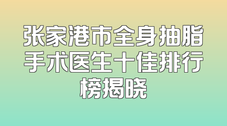 张家港市全身抽脂手术医生十佳排行榜揭晓