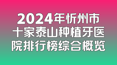 2024年忻州市十家泰山种植牙医院排行榜综合概览
