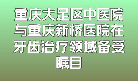 重庆大足区中医院与重庆新桥医院在牙齿治疗领域备受瞩目