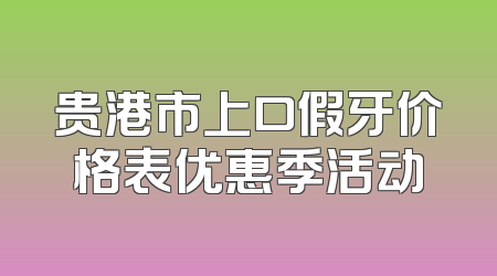 贵港市上口假牙价格表优惠季活动