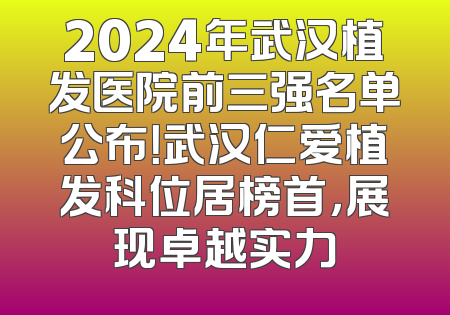 2024年武汉植发医院前三强名单公布！武汉仁爱植发科位居榜首，展现卓越实力