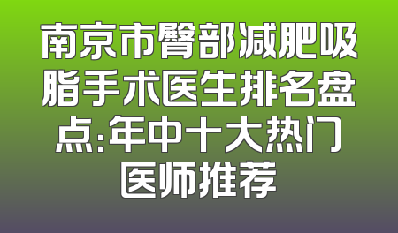 南京市臀部减肥吸脂手术医生排名盘点：年中十大热门医师推荐