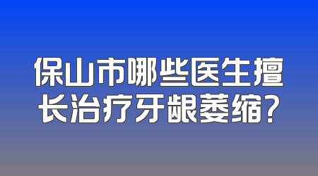 保山市哪些医生擅长治疗牙龈萎缩？