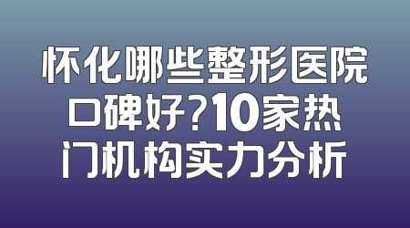 怀化哪些整形医院口碑好？10家热门机构实力分析