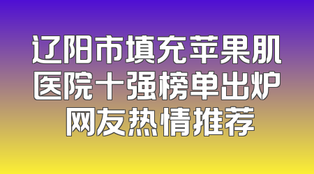 辽阳市填充苹果肌医院十强榜单出炉 网友热情推荐