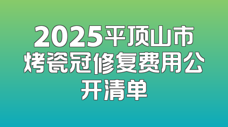 2025平顶山市烤瓷冠修复费用公开清单