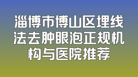 淄博市博山区埋线法去肿眼泡正规机构与医院推荐
