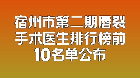 宿州市第二期唇裂手术医生排行榜前10名单公布
